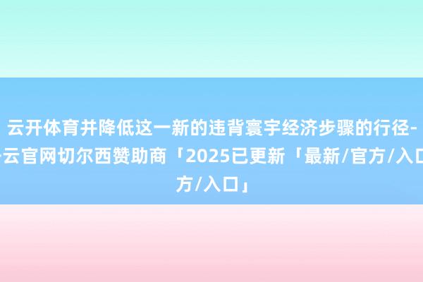 云开体育并降低这一新的违背寰宇经济步骤的行径-开云官网切尔西赞助商「2025已更新「最新/官方/入口」