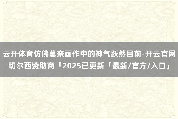 云开体育仿佛莫奈画作中的神气跃然目前-开云官网切尔西赞助商「2025已更新「最新/官方/入口」