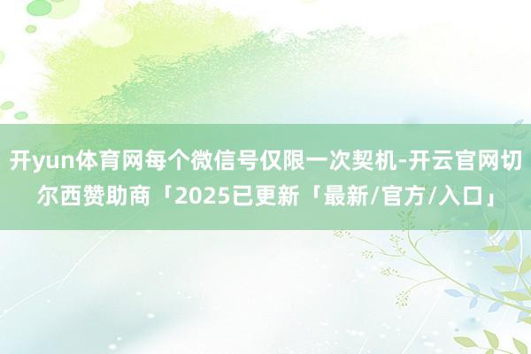 开yun体育网每个微信号仅限一次契机-开云官网切尔西赞助商「2025已更新「最新/官方/入口」