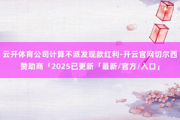 云开体育公司计算不派发现款红利-开云官网切尔西赞助商「2025已更新「最新/官方/入口」