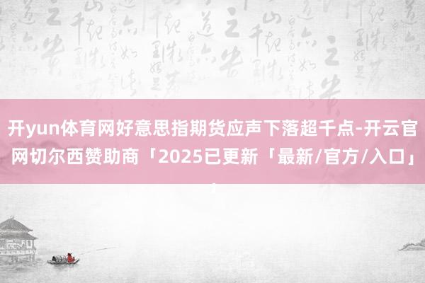 开yun体育网好意思指期货应声下落超千点-开云官网切尔西赞助商「2025已更新「最新/官方/入口」