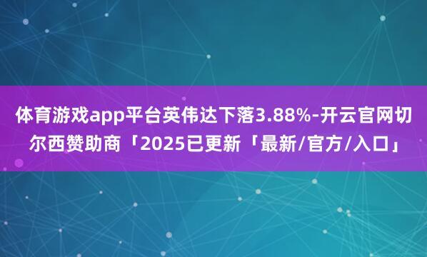 体育游戏app平台英伟达下落3.88%-开云官网切尔西赞助商「2025已更新「最新/官方/入口」