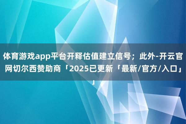 体育游戏app平台开释估值建立信号；此外-开云官网切尔西赞助商「2025已更新「最新/官方/入口」