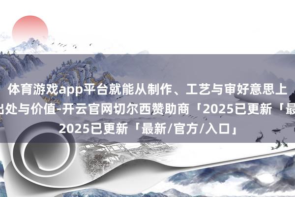 体育游戏app平台就能从制作、工艺与审好意思上判断出年代、出处与价值-开云官网切尔西赞助商「2025已更新「最新/官方/入口」