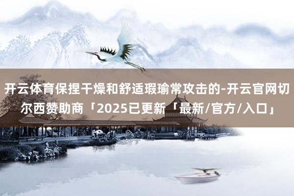 开云体育保捏干燥和舒适瑕瑜常攻击的-开云官网切尔西赞助商「2025已更新「最新/官方/入口」
