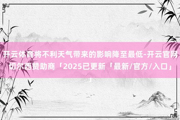 开云体育将不利天气带来的影响降至最低-开云官网切尔西赞助商「2025已更新「最新/官方/入口」