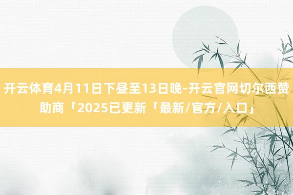 开云体育4月11日下昼至13日晚-开云官网切尔西赞助商「2025已更新「最新/官方/入口」