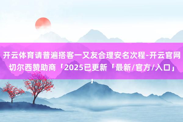 开云体育请普遍搭客一又友合理安名次程-开云官网切尔西赞助商「2025已更新「最新/官方/入口」