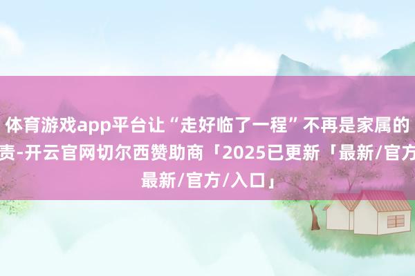 体育游戏app平台让“走好临了一程”不再是家属的经济职责-开云官网切尔西赞助商「2025已更新「最新/官方/入口」