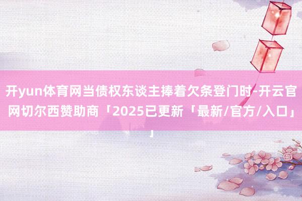 开yun体育网当债权东谈主捧着欠条登门时-开云官网切尔西赞助商「2025已更新「最新/官方/入口」