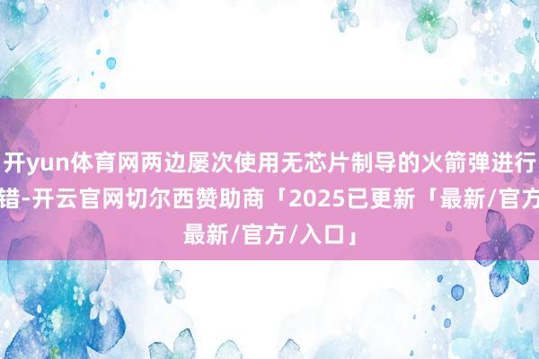 开yun体育网两边屡次使用无芯片制导的火箭弹进行满盈舛错-开云官网切尔西赞助商「2025已更新「最新/官方/入口」