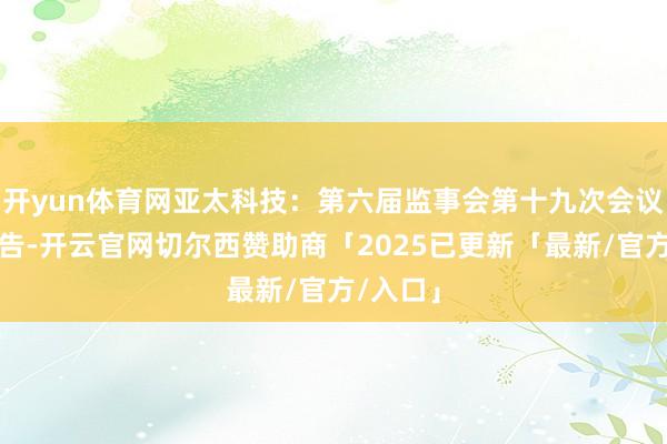 开yun体育网亚太科技：第六届监事会第十九次会议决策公告-开云官网切尔西赞助商「2025已更新「最新/官方/入口」