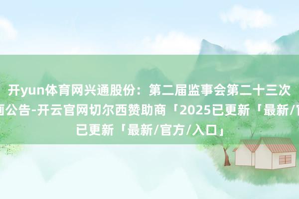 开yun体育网兴通股份：第二届监事会第二十三次会议有策画公告-开云官网切尔西赞助商「2025已更新「最新/官方/入口」