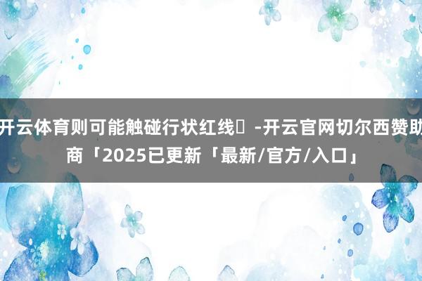 开云体育则可能触碰行状红线‌-开云官网切尔西赞助商「2025已更新「最新/官方/入口」
