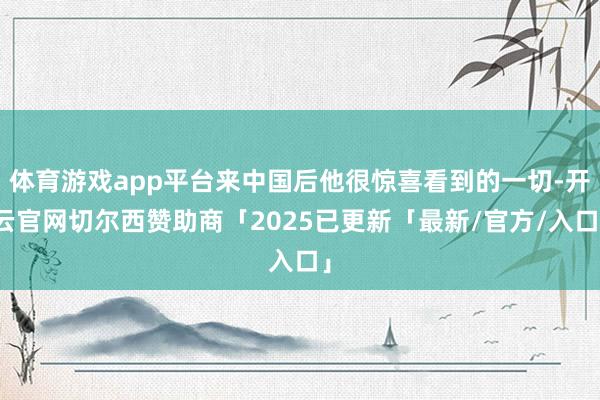 体育游戏app平台来中国后他很惊喜看到的一切-开云官网切尔西赞助商「2025已更新「最新/官方/入口」
