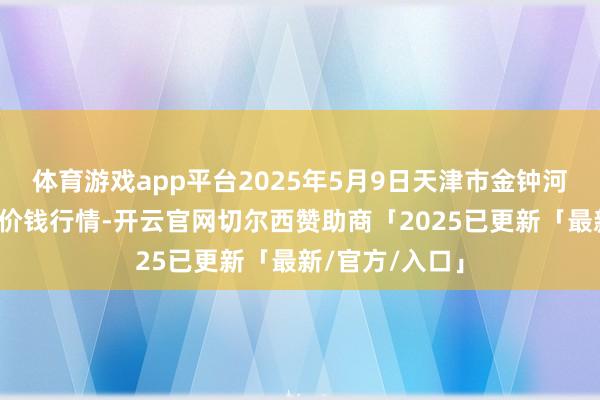 体育游戏app平台2025年5月9日天津市金钟河蔬菜营业中心价钱行情-开云官网切尔西赞助商「2025已更新「最新/官方/入口」
