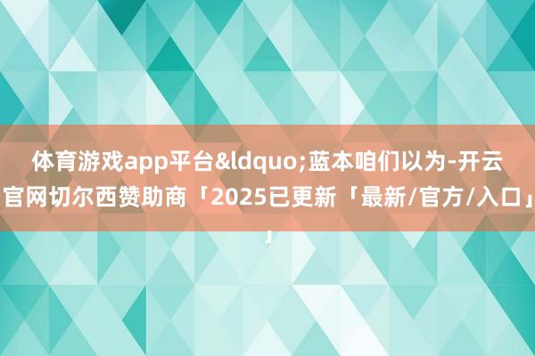 体育游戏app平台&ldquo;蓝本咱们以为-开云官网切尔西赞助商「2025已更新「最新/官方/入口」