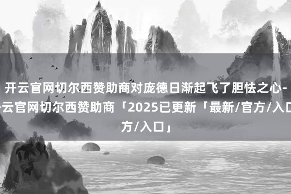 开云官网切尔西赞助商对庞德日渐起飞了胆怯之心-开云官网切尔西赞助商「2025已更新「最新/官方/入口」