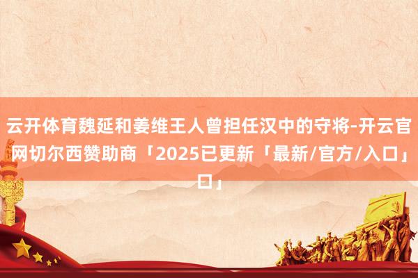 云开体育魏延和姜维王人曾担任汉中的守将-开云官网切尔西赞助商「2025已更新「最新/官方/入口」