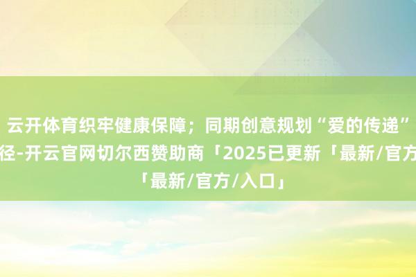 云开体育织牢健康保障；同期创意规划“爱的传递”主题行径-开云官网切尔西赞助商「2025已更新「最新/官方/入口」