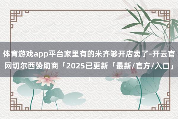 体育游戏app平台家里有的米齐够开店卖了-开云官网切尔西赞助商「2025已更新「最新/官方/入口」