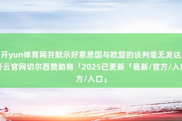 开yun体育网并默示好意思国与欧盟的谈判毫无发达-开云官网切尔西赞助商「2025已更新「最新/官方/入口」