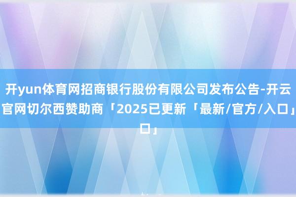 开yun体育网招商银行股份有限公司发布公告-开云官网切尔西赞助商「2025已更新「最新/官方/入口」