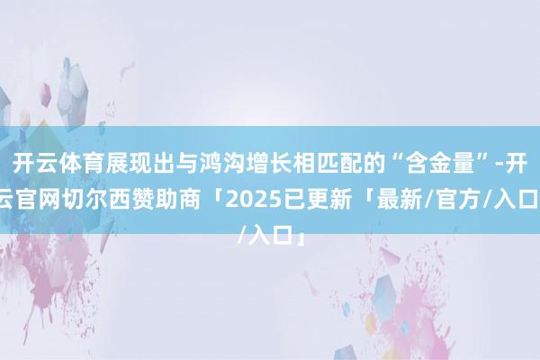 开云体育展现出与鸿沟增长相匹配的“含金量”-开云官网切尔西赞助商「2025已更新「最新/官方/入口」