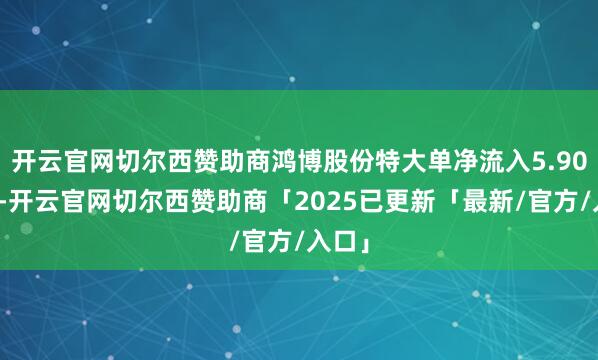 开云官网切尔西赞助商鸿博股份特大单净流入5.90亿元-开云官网切尔西赞助商「2025已更新「最新/官方/入口」