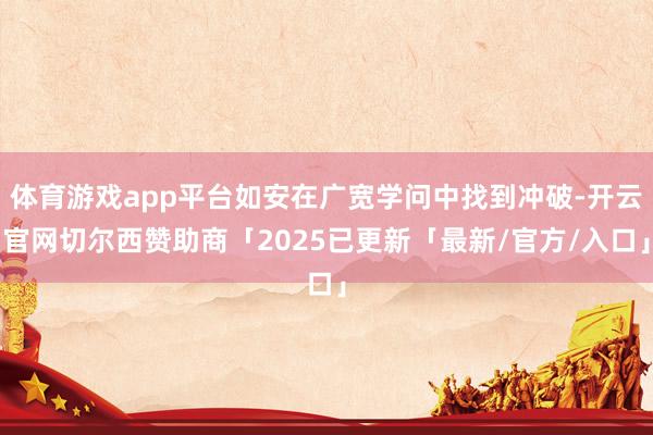 体育游戏app平台如安在广宽学问中找到冲破-开云官网切尔西赞助商「2025已更新「最新/官方/入口」