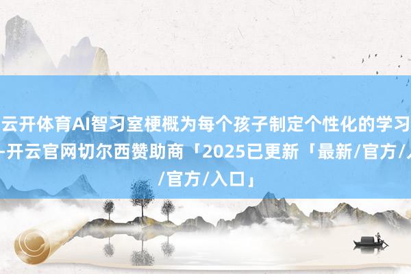 云开体育AI智习室梗概为每个孩子制定个性化的学习绸缪-开云官网切尔西赞助商「2025已更新「最新/官方/入口」