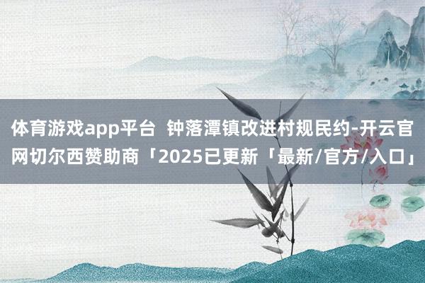 体育游戏app平台  钟落潭镇改进村规民约-开云官网切尔西赞助商「2025已更新「最新/官方/入口」