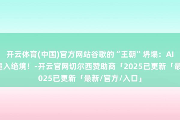 开云体育(中国)官方网站谷歌的“王朝”坍塌：AI正把搜索巨头逼入绝境！-开云官网切尔西赞助商「2025已更新「最新/官方/入口」