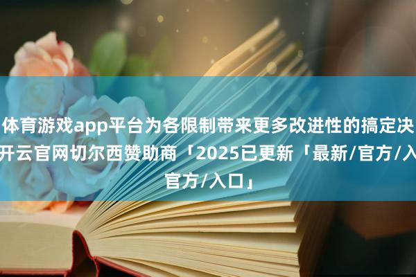 体育游戏app平台为各限制带来更多改进性的搞定决议-开云官网切尔西赞助商「2025已更新「最新/官方/入口」