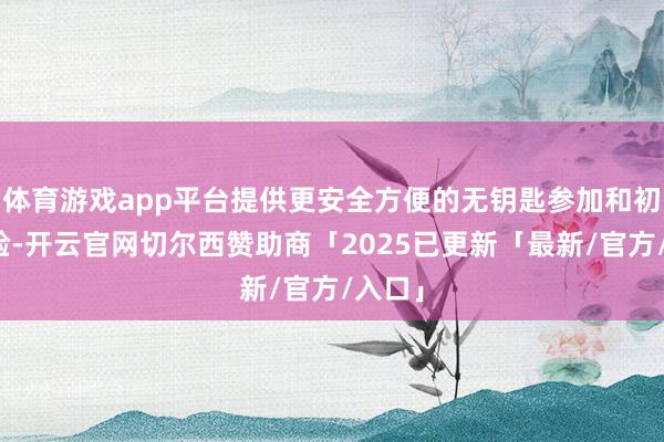 体育游戏app平台提供更安全方便的无钥匙参加和初始体验-开云官网切尔西赞助商「2025已更新「最新/官方/入口」