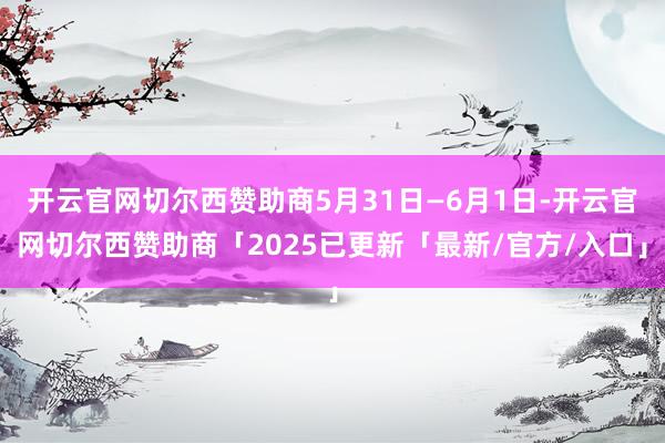 开云官网切尔西赞助商5月31日—6月1日-开云官网切尔西赞助商「2025已更新「最新/官方/入口」