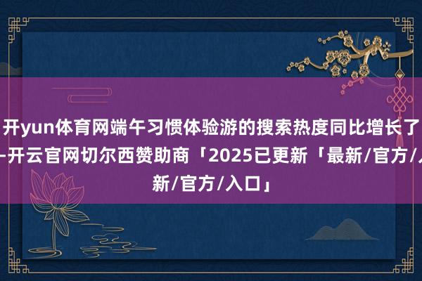开yun体育网端午习惯体验游的搜索热度同比增长了50%-开云官网切尔西赞助商「2025已更新「最新/官方/入口」