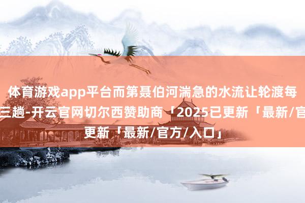 体育游戏app平台而第聂伯河湍急的水流让轮渡每天最多跑三趟-开云官网切尔西赞助商「2025已更新「最新/官方/入口」