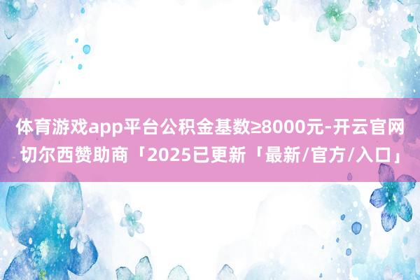 体育游戏app平台公积金基数≥8000元-开云官网切尔西赞助商「2025已更新「最新/官方/入口」
