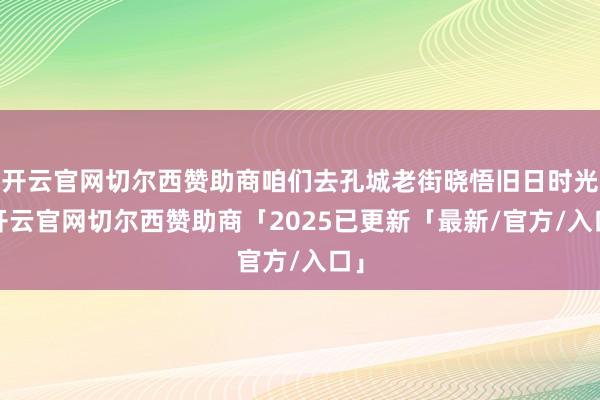 开云官网切尔西赞助商咱们去孔城老街晓悟旧日时光-开云官网切尔西赞助商「2025已更新「最新/官方/入口」