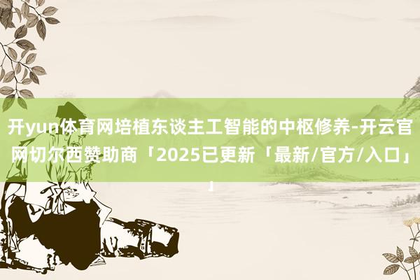 开yun体育网培植东谈主工智能的中枢修养-开云官网切尔西赞助商「2025已更新「最新/官方/入口」