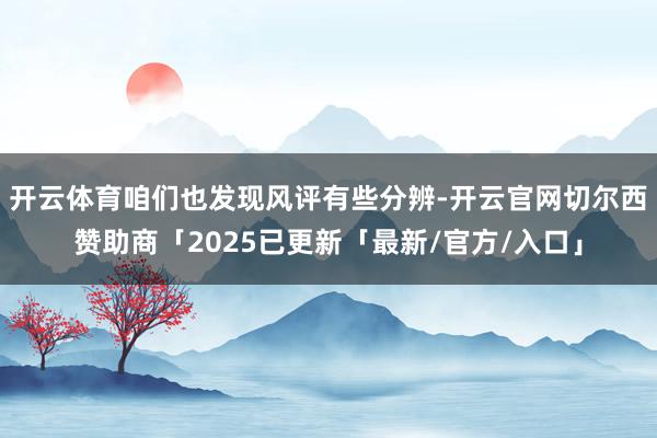 开云体育咱们也发现风评有些分辨-开云官网切尔西赞助商「2025已更新「最新/官方/入口」