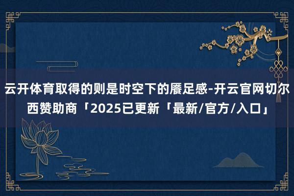 云开体育取得的则是时空下的餍足感-开云官网切尔西赞助商「2025已更新「最新/官方/入口」