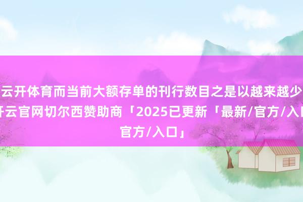 云开体育而当前大额存单的刊行数目之是以越来越少-开云官网切尔西赞助商「2025已更新「最新/官方/入口」