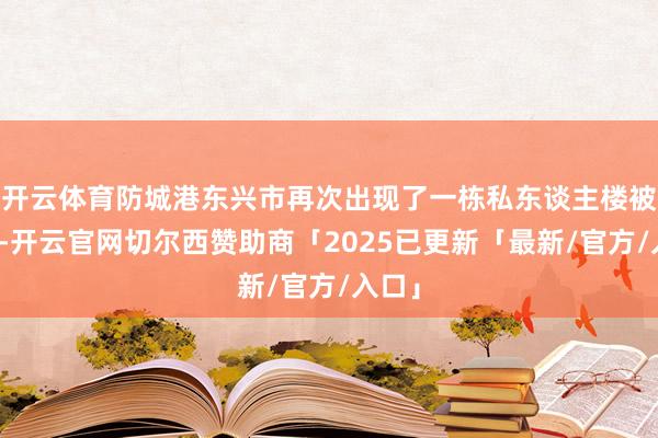 开云体育防城港东兴市再次出现了一栋私东谈主楼被拍卖-开云官网切尔西赞助商「2025已更新「最新/官方/入口」