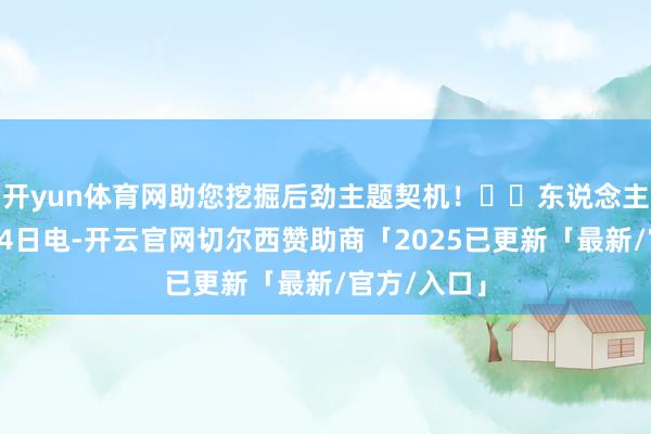 开yun体育网助您挖掘后劲主题契机！		东说念主民财讯7月4日电-开云官网切尔西赞助商「2025已更新「最新/官方/入口」