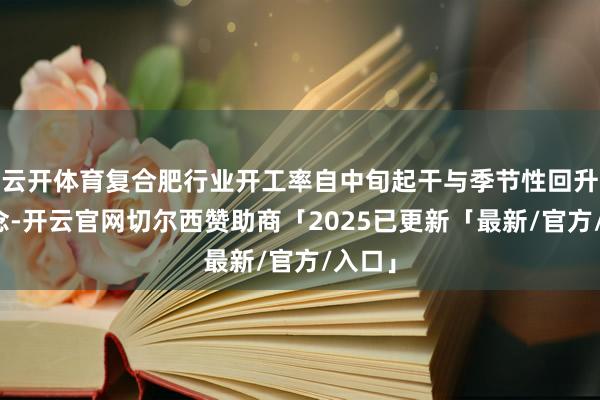 云开体育复合肥行业开工率自中旬起干与季节性回升通说念-开云官网切尔西赞助商「2025已更新「最新/官方/入口」