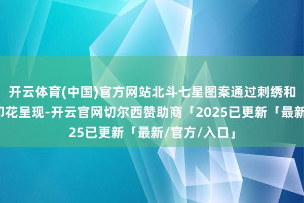 开云体育(中国)官方网站北斗七星图案通过刺绣和果冻质感的印花呈现-开云官网切尔西赞助商「2025已更新「最新/官方/入口」