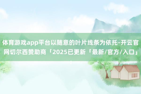 体育游戏app平台以随意的叶片线条为依托-开云官网切尔西赞助商「2025已更新「最新/官方/入口」