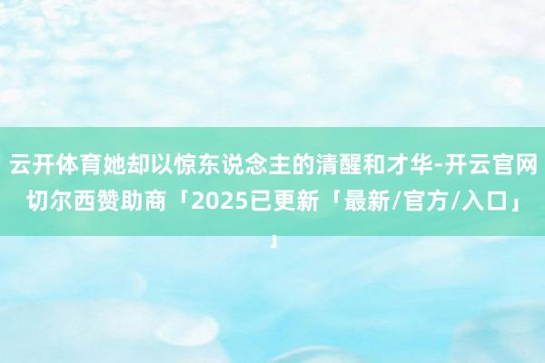 云开体育她却以惊东说念主的清醒和才华-开云官网切尔西赞助商「2025已更新「最新/官方/入口」